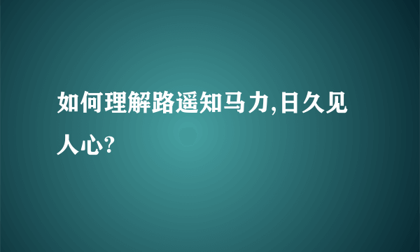 如何理解路遥知马力,日久见人心?