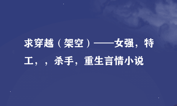 求穿越（架空）——女强，特工，，杀手，重生言情小说