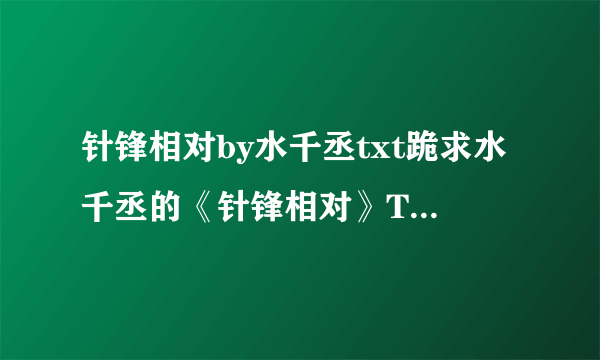 针锋相对by水千丞txt跪求水千丞的《针锋相对》TXT全文和番外 谢谢！