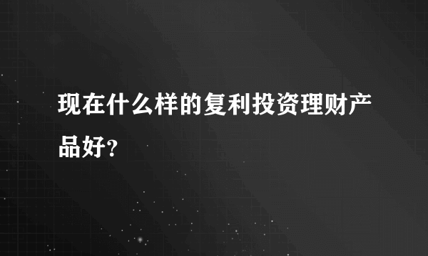 现在什么样的复利投资理财产品好？