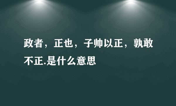 政者，正也，子帅以正，孰敢不正.是什么意思