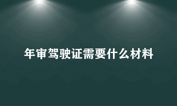 年审驾驶证需要什么材料