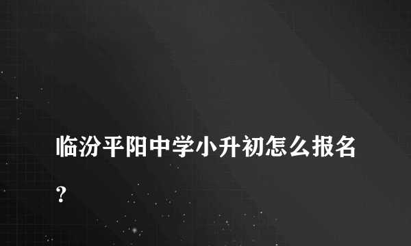 
临汾平阳中学小升初怎么报名？

