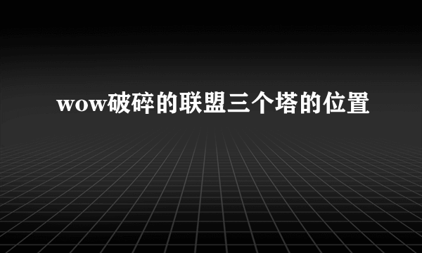 wow破碎的联盟三个塔的位置