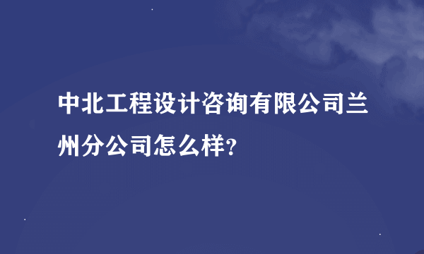 中北工程设计咨询有限公司兰州分公司怎么样？