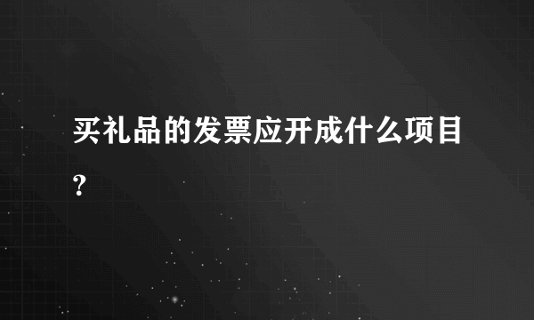 买礼品的发票应开成什么项目？