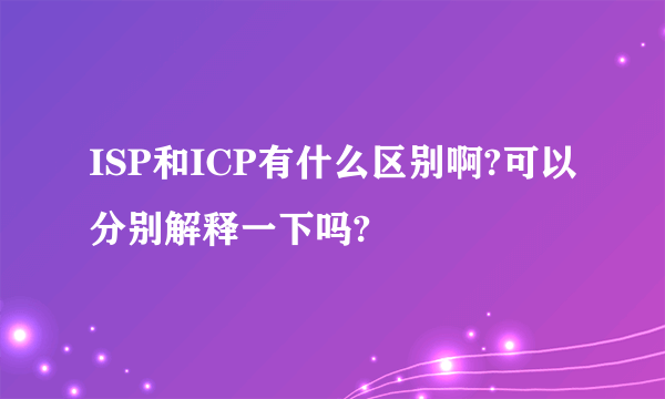 ISP和ICP有什么区别啊?可以分别解释一下吗?