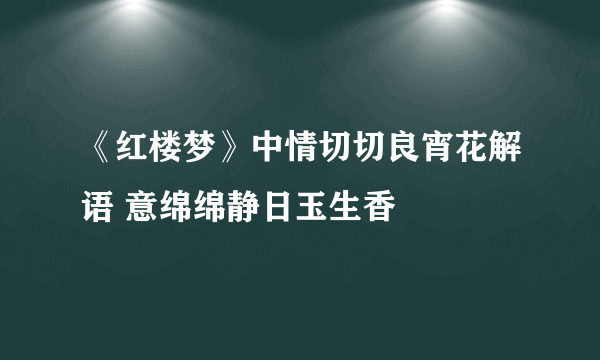 《红楼梦》中情切切良宵花解语 意绵绵静日玉生香