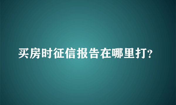 买房时征信报告在哪里打？