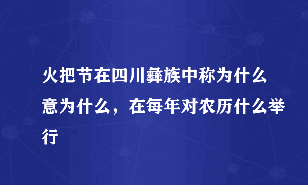 火把节在四川彝族中称为什么意为什么，在每年对农历什么举行