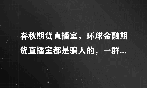 春秋期货直播室，环球金融期货直播室都是骗人的，一群大骗子！骗子老板郭彪，吴万君（女），丁盛