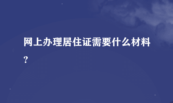 网上办理居住证需要什么材料？