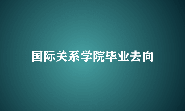 国际关系学院毕业去向