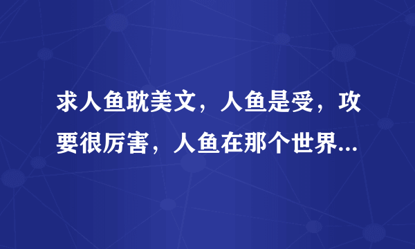 求人鱼耽美文，人鱼是受，攻要很厉害，人鱼在那个世界很珍贵，生子无虐文