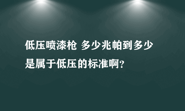 低压喷漆枪 多少兆帕到多少是属于低压的标准啊？