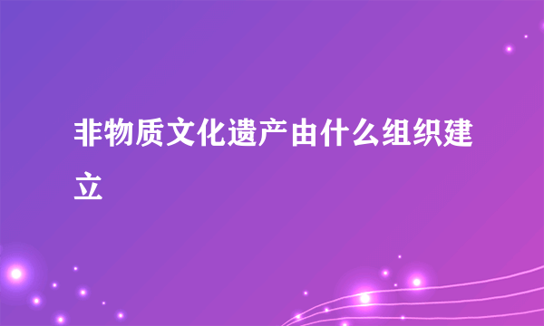 非物质文化遗产由什么组织建立