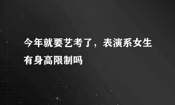 今年就要艺考了，表演系女生有身高限制吗