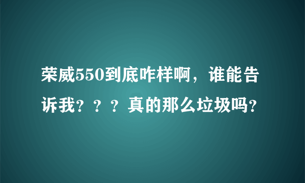 荣威550到底咋样啊，谁能告诉我？？？真的那么垃圾吗？