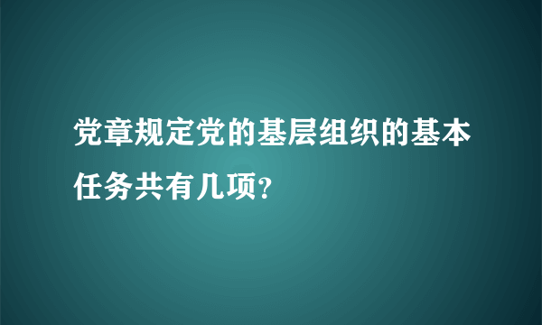 党章规定党的基层组织的基本任务共有几项？