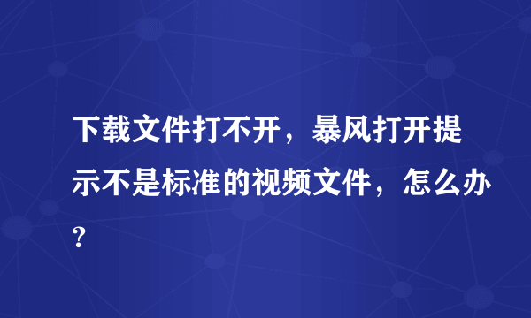 下载文件打不开，暴风打开提示不是标准的视频文件，怎么办？