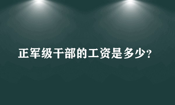 正军级干部的工资是多少？