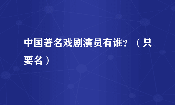 中国著名戏剧演员有谁？（只要名）