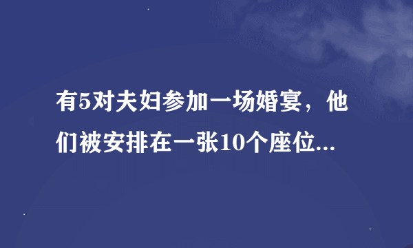 有5对夫妇参加一场婚宴，他们被安排在一张10个座位的圆桌就餐，但是婚礼操办者并不知道他们彼此之间的关系