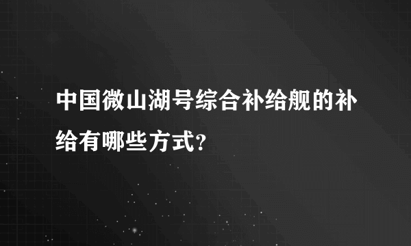 中国微山湖号综合补给舰的补给有哪些方式？