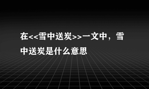 在<<雪中送炭>>一文中，雪中送炭是什么意思