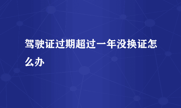 驾驶证过期超过一年没换证怎么办