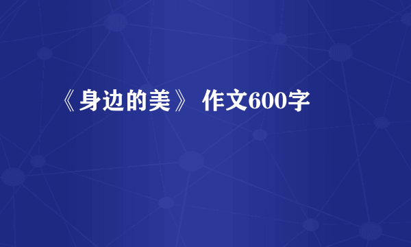 《身边的美》 作文600字