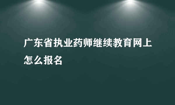 广东省执业药师继续教育网上怎么报名