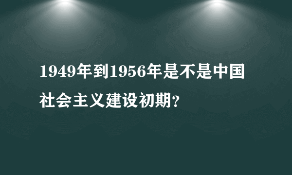 1949年到1956年是不是中国社会主义建设初期？