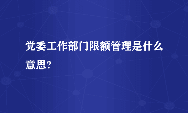 党委工作部门限额管理是什么意思?