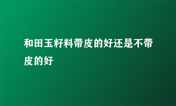 和田玉籽料带皮的好还是不带皮的好