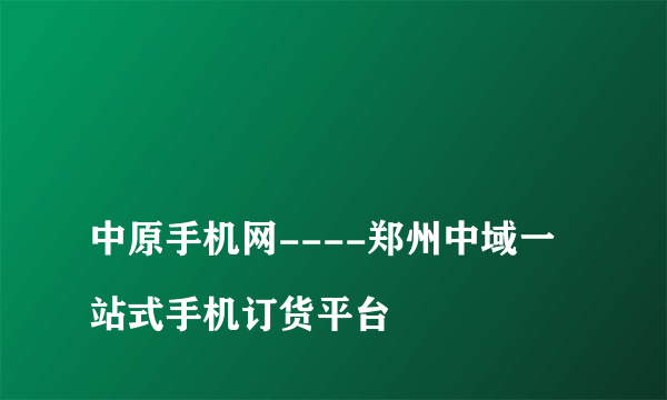 
中原手机网----郑州中域一站式手机订货平台

