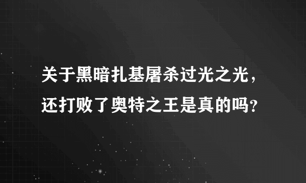 关于黑暗扎基屠杀过光之光，还打败了奥特之王是真的吗？