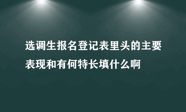 选调生报名登记表里头的主要表现和有何特长填什么啊