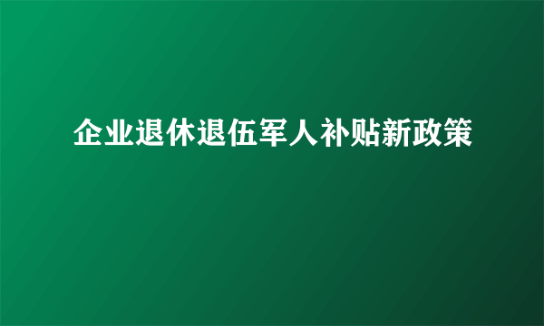 企业退休退伍军人补贴新政策