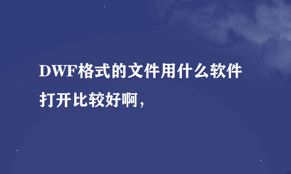 DWF格式的文件用什么软件打开比较好啊，