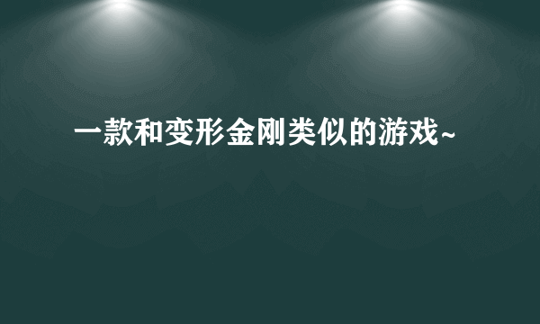 一款和变形金刚类似的游戏~