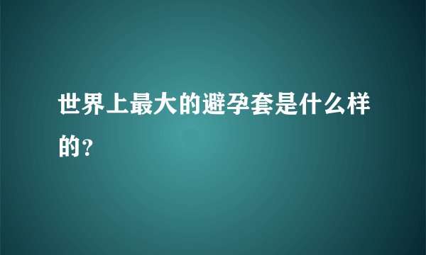 世界上最大的避孕套是什么样的？