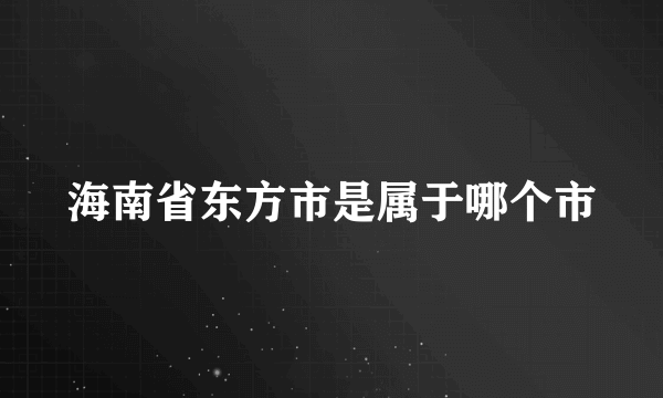 海南省东方市是属于哪个市