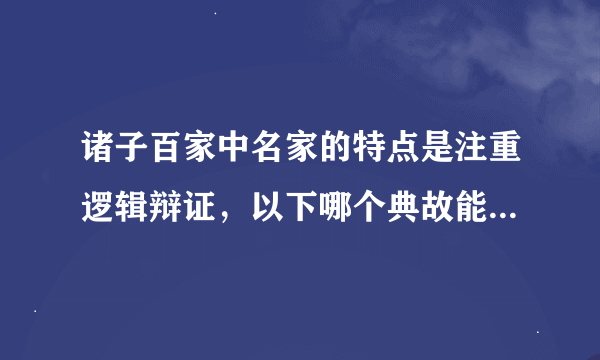 诸子百家中名家的特点是注重逻辑辩证，以下哪个典故能体现名家的这一特点