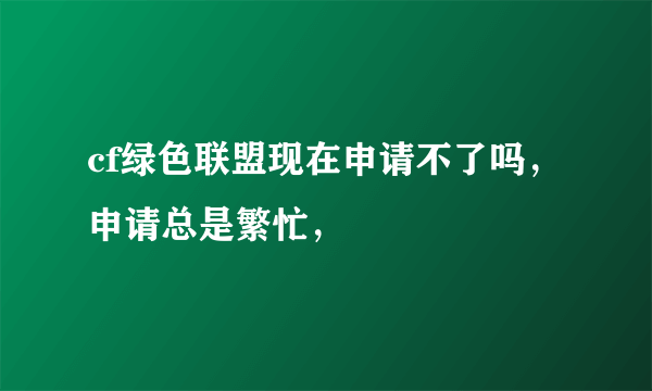 cf绿色联盟现在申请不了吗，申请总是繁忙，