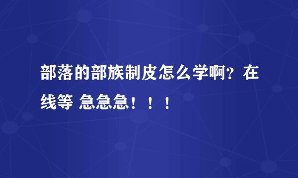 部落的部族制皮怎么学啊？在线等 急急急！！！