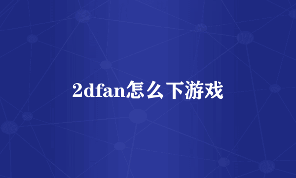 2dfan怎么下游戏