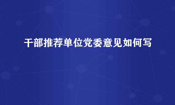 干部推荐单位党委意见如何写