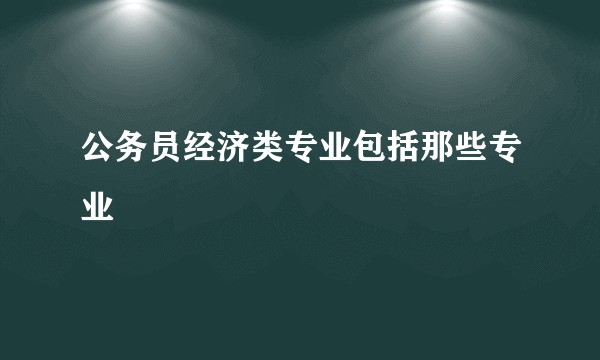 公务员经济类专业包括那些专业