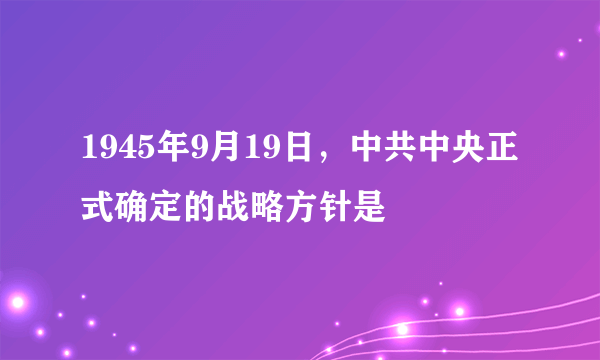 1945年9月19日，中共中央正式确定的战略方针是